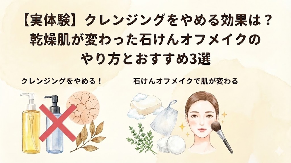【実体験】クレンジングをやめる効果は？乾燥肌が変わった石けんオフメイクのやり方とおすすめ3選