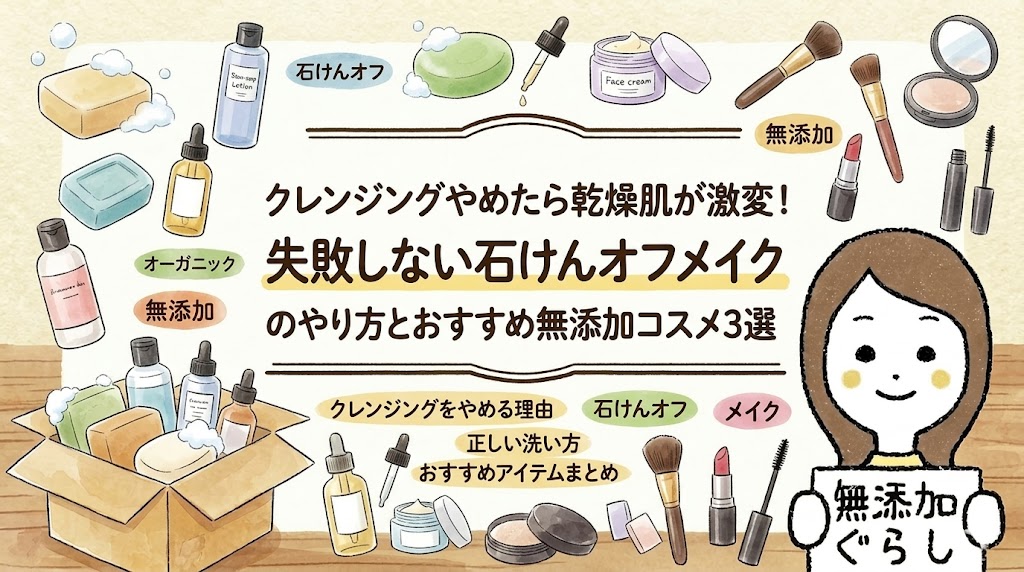 クレンジングやめたら乾燥肌が激変！失敗しない石けんオフメイクのやり方とおすすめ無添加コスメ3選